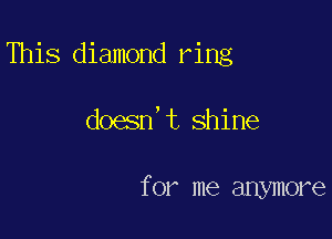 This diamond ring

doesn't shine

for me anymore