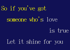 So if you,ve got

someone who's love
is true

Let it shine for you