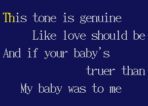 This tone is genuine
Like love should be
And if your baby,s

truer than
My baby was to me