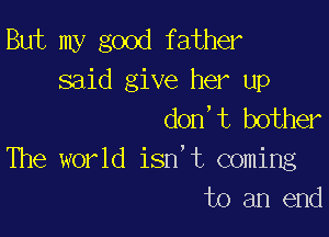But my good father
said give her up
don,t bother

The world isn't coming
to an end