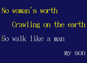 N0 woman,s worth

Crawl ing on the earth

So walk like a man

myson