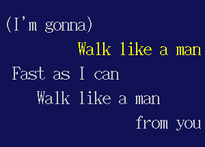 (Fm gonna)
Walk like a man

Fast as I can
Walk like a man
from you