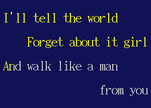 1,11 tell the world
Forget about it girl

And walk like a man

from you