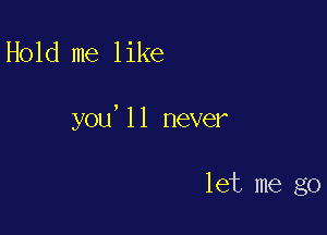 Hold me like

you,11 never

let me go