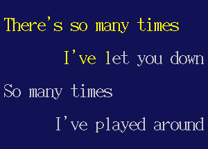 There,s so many times
I,ve let you down

So many times

I,ve played around