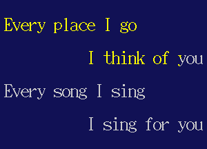 Every place I go

I think of you

Every song I sing

I sing for you