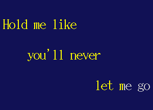 Hold me like

you,11 never

let me go