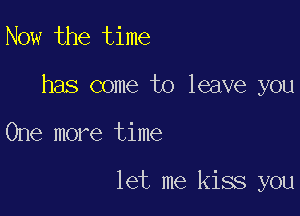 Now the time

has come to leave you

One more time

let me kiss you