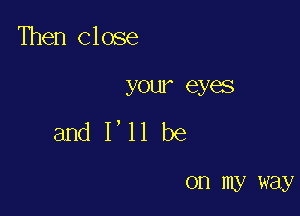 Then Close

your eyes

andl'llbe

OH my way