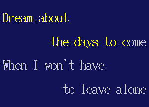 Dream about

the days to come

When I won't have

to leave alone