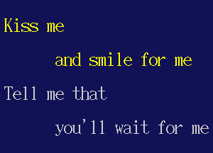 Kiss me

and smile for me

Tell me that

you'll wait for me