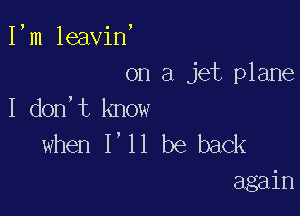 I,m leavin,

on a jet plane

I don,t know
when I'll be back
again