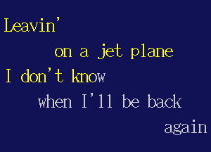 ibeavin,
on a jet plane

I don,t know
when I'll be back
again