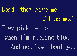 Lord, they give me
all so much

They pick me up
when I,m feeling blue
And now how about you