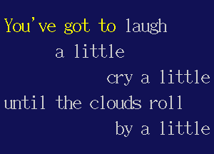 You,ve got to laugh
a little

cry a little
until the Clouds roll

by a little