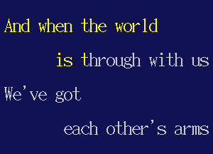 And when the world
is through with us

We,ve got

each other's arms