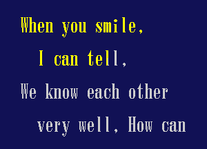 When you smile,

I can tell.

We know each other

very well. How can