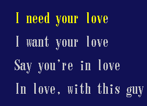 I need your love
I want your love

Say you're in love

In love. with this guy