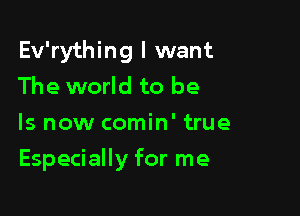 Ev'rything I want
The world to be
Is now comin' true

Especially for me