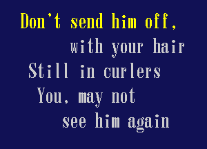 D0n t send him off.
with your hair
Still in curlers

You. may not
see him again