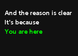 And the reason is clear

It's because
You are here