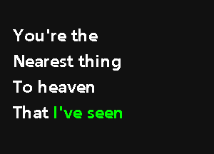 You're the

Nearest thing

To heaven
Th at I've seen