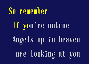 So remember

If y0u re untrue

Angels up in heaven

are looking at you