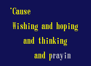 'Cause

Wishing and hoping

and thinking

and prayin
