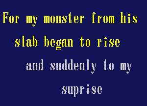 For my monster from his

slab began to rise

and suddenly to my

suprise