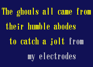 The ghouls all came from
their humble ahodes
to catch a jolt from

my electrodes