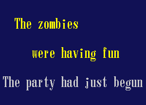 The zombies

were having fun

The party had just begun