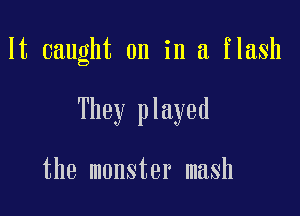 It caught on in a flash

They played

the monster mash