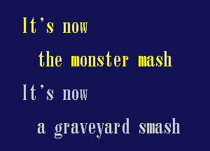 lt s now
the monster mash

It's now

a graveyard smash