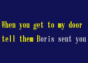 When you get to my door

tell them Boris sent you
