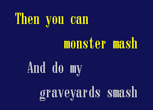 Then you can

monster mash
And do my

graveyards smash