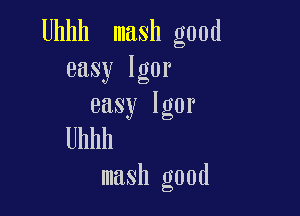 Uhhh mash good
easy Igor
easy Igor

Uhhh
mash good