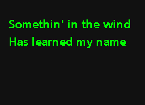 Somethin' in the wind

Has learned my name