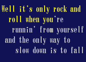 Well itns only rock and
roll when younre
rnnninn from yourself
and the only way to
slow down is to fall