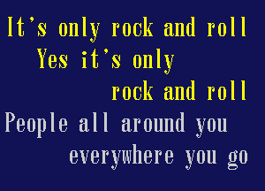 Itos only rook and roll
Yes itos only
rook and roll
People all around you
everywhere you go