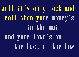 Well itos only rook and
roll when your monoyos
in the mail
and your loyoos on
the hack of the bus
