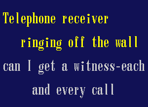 Telephone receiver
ringing off the wall

can I get a witness-each

and every call
