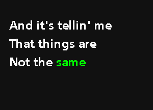 And it's tellin' me

That things are

Not the same