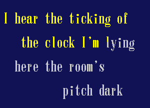 I hear the ticking 0f

the clock l m lying

here the r00m s

pitch dark