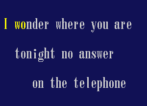 I wonder where you are

tonight no answer

on the telephone