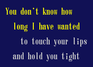 You don't know how
long I have wanted

to touch your lips

and hold you tight