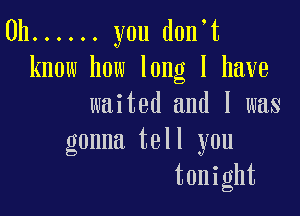 0h ...... you d0n t
know how long I have

waited and l was
gonna tell you
tonight