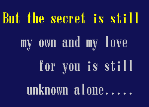 But the secret is still

my own and my love

for you is still

unknown alone .....
