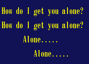 How do I get you alone?

How do I get you alone?

Alone .....

Alone .....