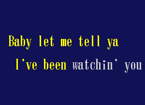 Baby let me tell ya

l ve been watchin you