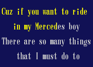 Cuz if you want to ride
in my Mercedes boy

There are so many things
that I must do to